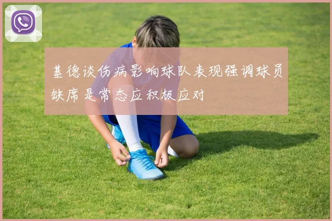 基德谈伤病影响球队表现强调球员缺席是常态应积极应对