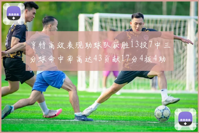 亨特高效表现助球队获胜13投7中三分球命中率高达43贡献17分4板4助
