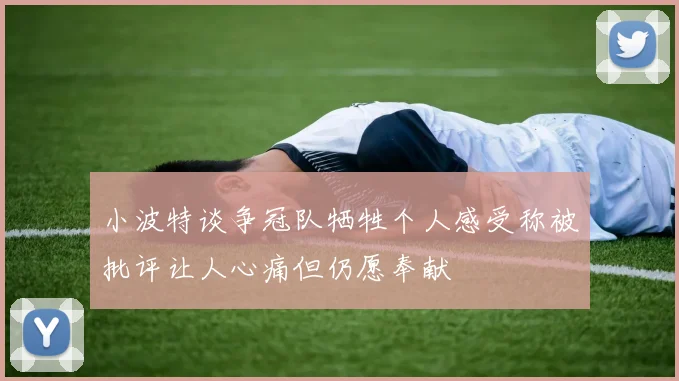小波特谈争冠队牺牲个人感受称被批评让人心痛但仍愿奉献