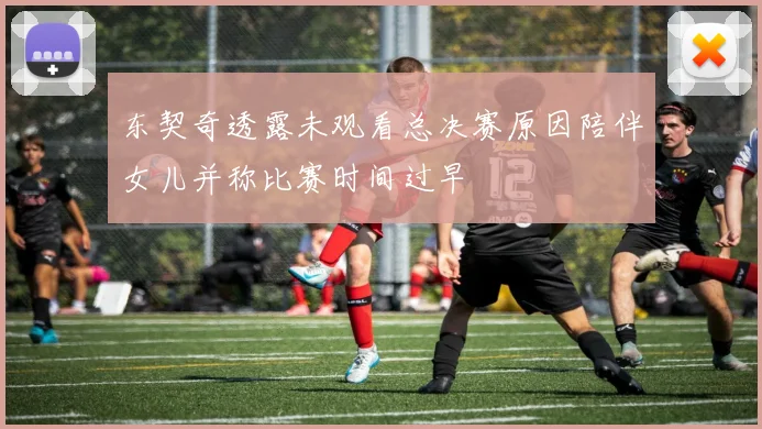 东契奇透露未观看总决赛原因陪伴女儿并称比赛时间过早