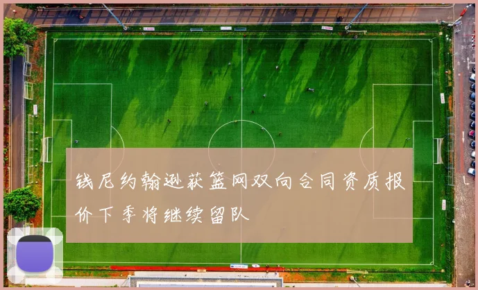 钱尼约翰逊获篮网双向合同资质报价下季将继续留队