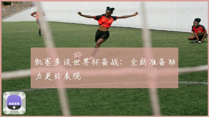凯塞多谈世界杯备战：全新准备助力更好表现