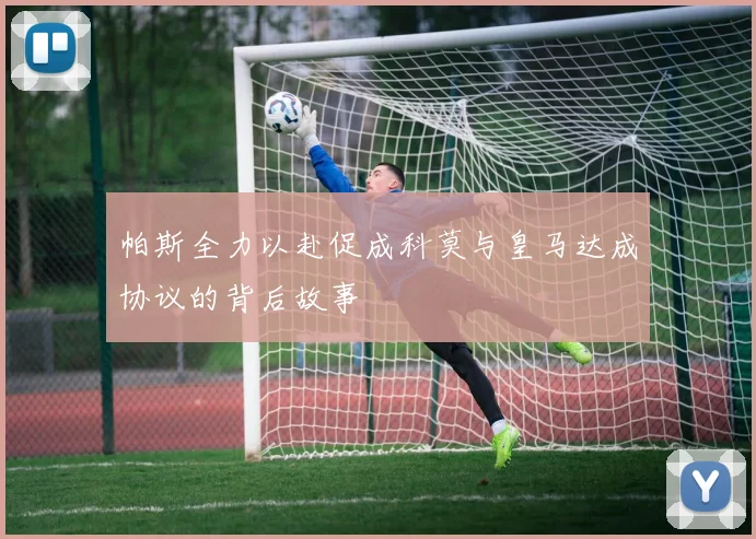 帕斯全力以赴促成科莫与皇马达成协议的背后故事