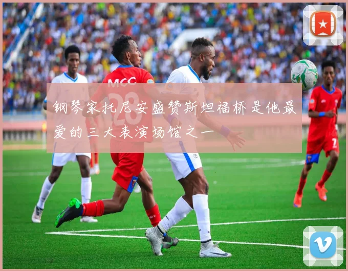 钢琴家托尼安盛赞斯坦福桥是他最爱的三大表演场馆之一