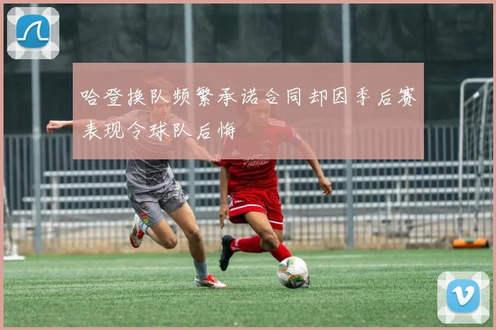 哈登换队频繁承诺合同却因季后赛表现令球队后悔