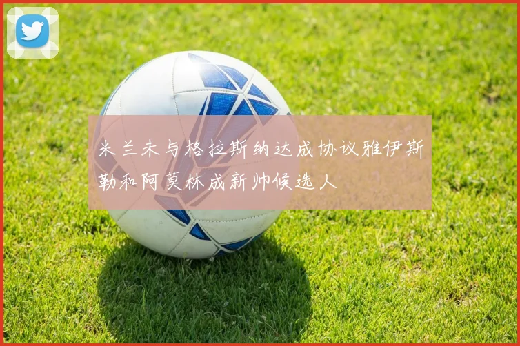 米兰未与格拉斯纳达成协议雅伊斯勒和阿莫林成新帅候选人