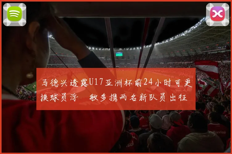 马德兴透露U17亚洲杯前24小时可更换球员浮嶋敏多携两名新队员出征