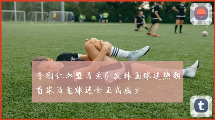 李刚仁加盟马竞引发韩国球迷热潮首家马竞球迷会正式成立