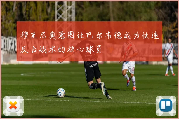 穆里尼奥意图让巴尔韦德成为快速反击战术的核心球员