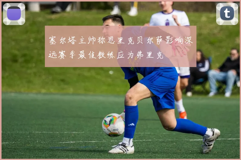 塞尔塔主帅称恩里克贝尔萨影响深远赛季最佳教练应为弗里克
