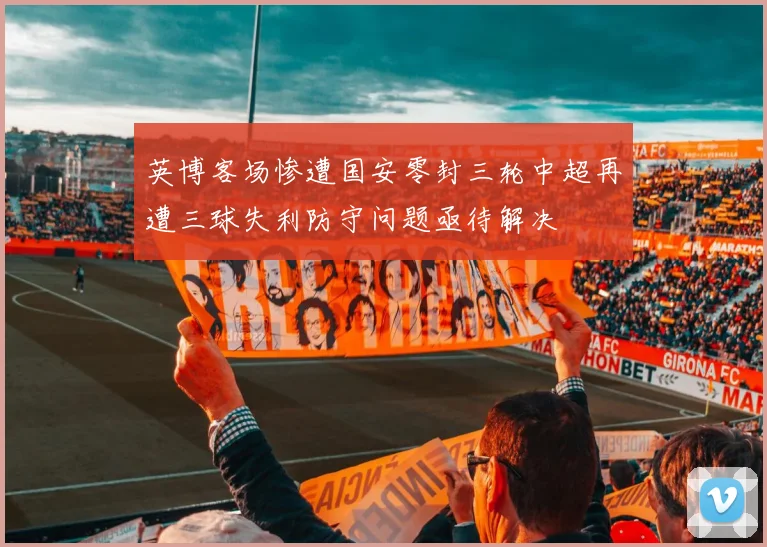 英博客场惨遭国安零封三轮中超再遭三球失利防守问题亟待解决