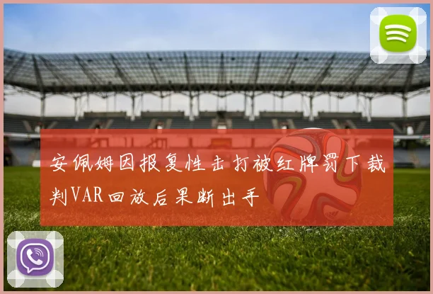 安佩姆因报复性击打被红牌罚下裁判VAR回放后果断出手