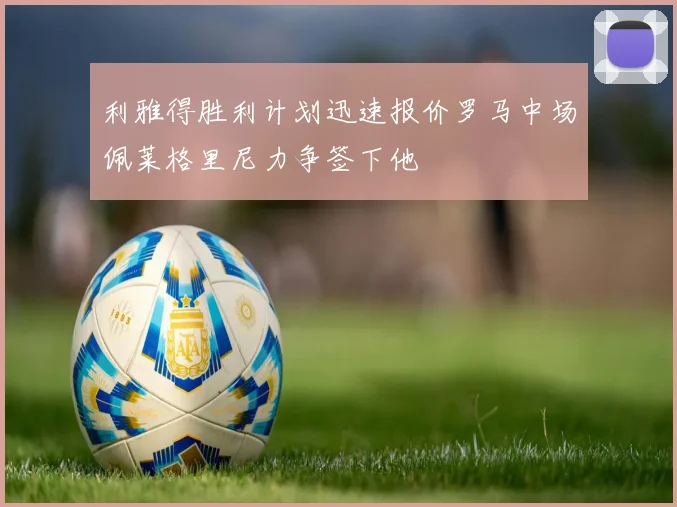 利雅得胜利计划迅速报价罗马中场佩莱格里尼力争签下他