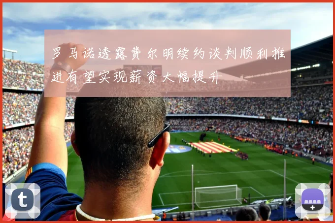 罗马诺透露费尔明续约谈判顺利推进有望实现薪资大幅提升