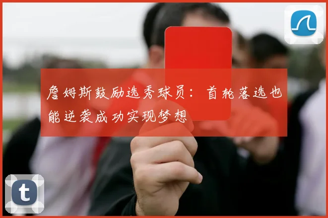 詹姆斯鼓励选秀球员：首轮落选也能逆袭成功实现梦想