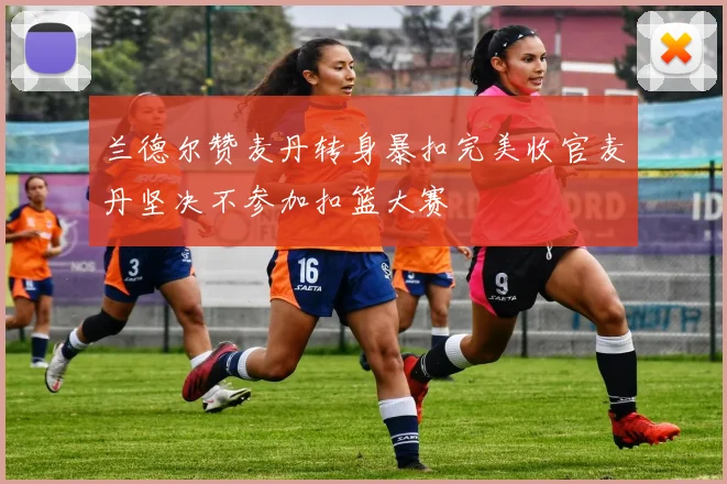 兰德尔赞麦丹转身暴扣完美收官麦丹坚决不参加扣篮大赛