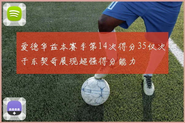 爱德华兹本赛季第14次得分35仅次于东契奇展现超强得分能力