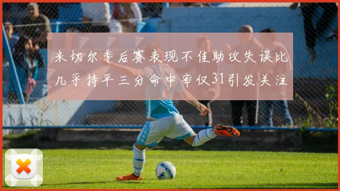 米切尔季后赛表现不佳助攻失误比几乎持平三分命中率仅31引发关注