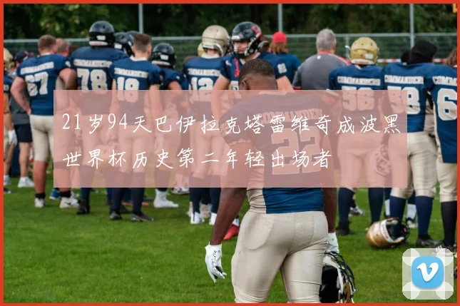 21岁94天巴伊拉克塔雷维奇成波黑世界杯历史第二年轻出场者