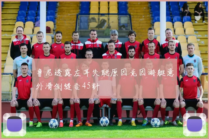 鲁尼透露左耳失聪原因竟因游艇意外滑倒缝合45针