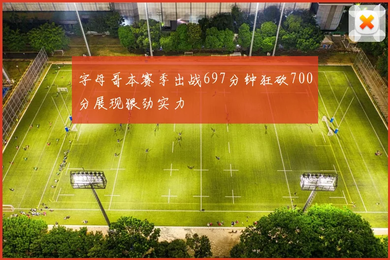 字母哥本赛季出战697分钟狂砍700分展现狠劲实力