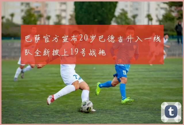 巴萨官方宣布20岁巴德吉升入一线队全新披上19号战袍