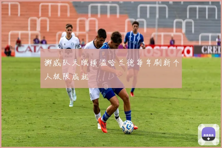 挪威队天赋横溢哈兰德每年刷新个人极限成就